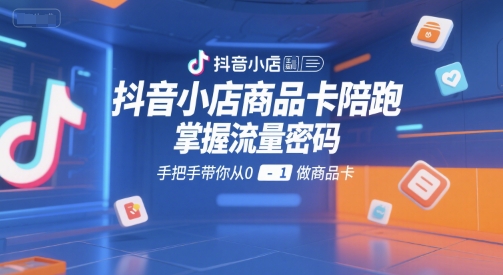抖音小店商品卡陪跑，掌握流量密码，手把手带你从0-1做商品卡-简创项目网