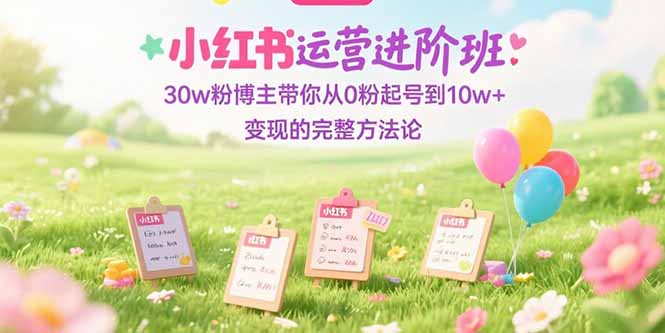 小红书运营进阶班：30w粉博主带你从0粉起号到10w+变现的完整方法论-简创项目网
