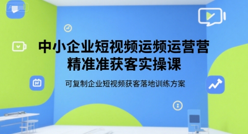 中小企业短视频运营精准获客实操课，可复制企业短视频获客落地训练方案-简创项目网