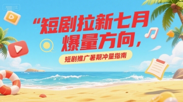 短剧拉新七月爆量方向，短剧推广暑期冲量指南-简创项目网