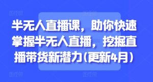 半无人直播课,助你快速掌握半无人直播,挖掘直播带货新潜力(更新7月)-简创项目网