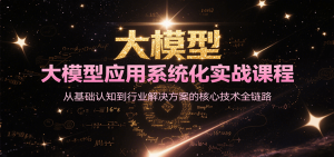 大模型应用系统化实战课程,从基础认知到行业解决方案的核心技术全链路-简创项目网