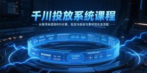 千川投放系统课程，从账号标签到ROI计算，包含冷启动与素材优化全流程-简创项目网