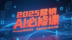 2025营销AI必修课,业务拆解逻辑,Prompt技术实战,竞品市场分析全攻略-简创项目网