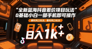 全新蓝海抖音差价项目玩法，0基础小白一部手机即可操作，暴利风口玩法，日入1k+【揭秘】-简创项目网