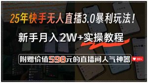 25年快手无人直播3.0暴利玩法!,新手月入2W+实操教程,附赠价值598元...-简创项目网