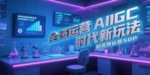 全域运营AIGC时代新玩法,文案封面设计公式,短视频运营SOP-简创项目网