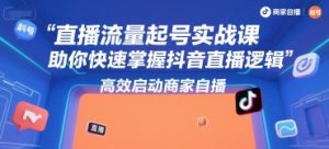 直播流量起号实战课,助你快速掌握抖音直播逻辑,高效启动商家自播-简创项目网