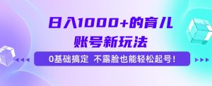 日入1000+的育儿账号新玩法，0基础搞定，不露脸也能轻松起号！-简创项目网