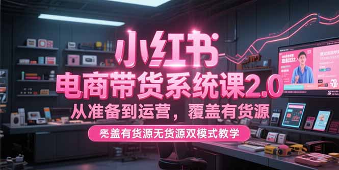 小红书电商带货系统课2.0，从准备到运营，覆盖有货源无货源双模式教学-简创项目网