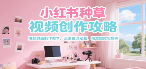 小红书种草视频创作攻略，爆款封面制作教学 ，流量截流秘籍 ，精准跟款实操等-简创项目网