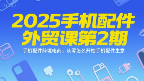 2025手机配件外贸课第2期，手机配件跨境电商，从零怎么开始手机配件生意-简创项目网
