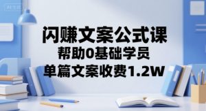 闪赚文案公式课,帮助0基础学员,单篇文案收费1.2W-简创项目网