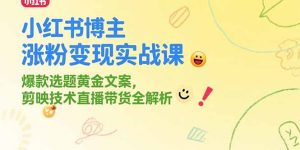 小红书博主涨粉变现实战课,爆款选题黄金文案,剪映技术直播带货全解析-简创项目网