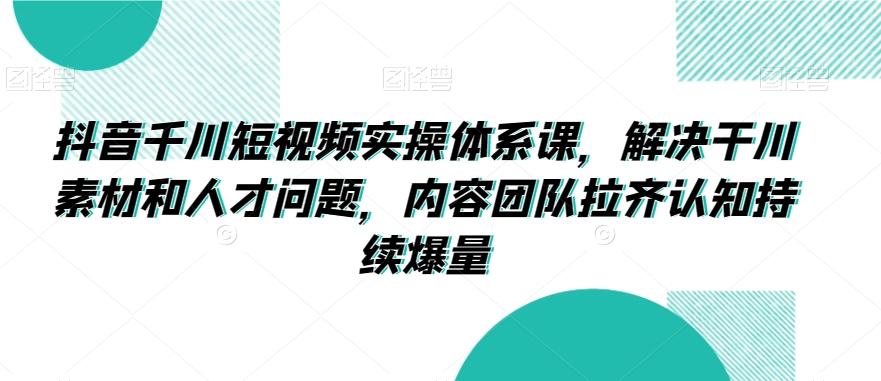 抖音千川短视频实操体系课，解决干川素材和人才问题，内容团队拉齐认知持续爆量-简创项目网