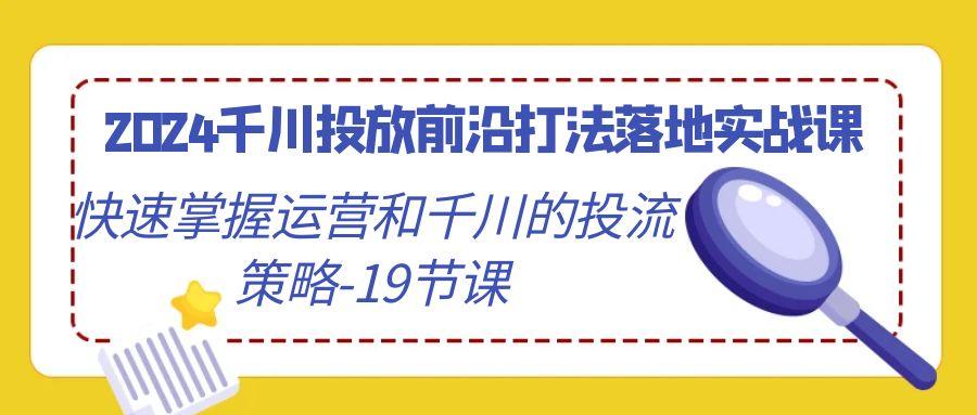 2024千川投放前沿打法落地实战课，快速掌握运营和千川的投流策略-19节课-简创项目网