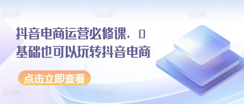 抖音电商运营必修课，0基础也可以玩转抖音电商-简创项目网