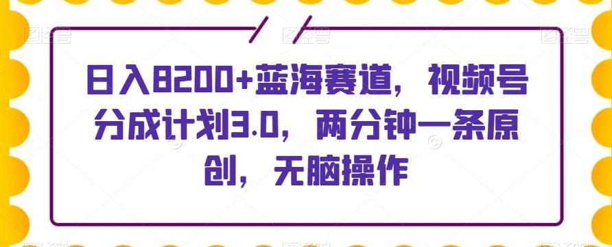 日入8200+蓝海赛道，视频号分成计划3.0，两分钟一条原创，无脑操作-简创项目网