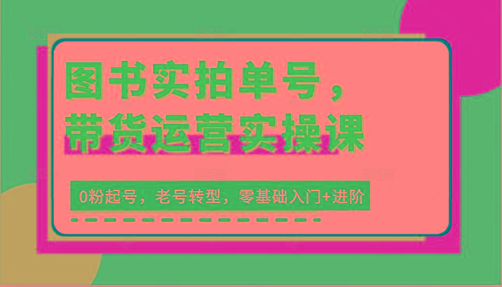 图书实拍单号，带货运营实操课：0粉起号，老号转型，零基础入门+进阶-简创项目网