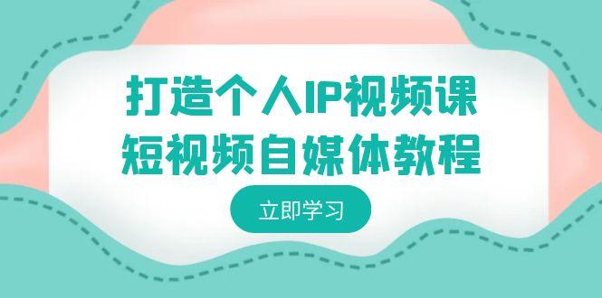 打造个人IP视频课-短视频自媒体教程，个人IP如何定位，如何变现-简创项目网