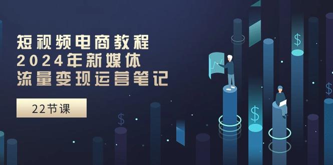 短视频电商教程：2024年新媒体流量变现运营笔记(25节课-简创项目网