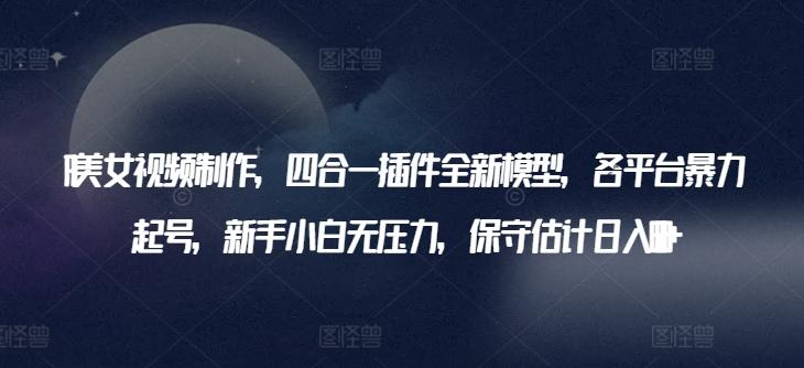 AI美女视频制作，四合一插件全新模型，各平台暴力起号，新手小白无压力，保守估计日入600+【揭秘】-简创项目网