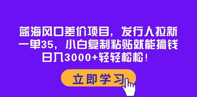 蓝海风口差价项目，发行人拉新，一单35，小白复制粘贴就能搞钱！日入30…-简创项目网