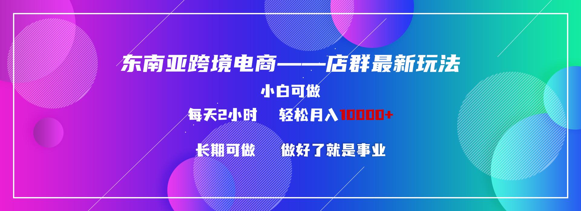 东南亚跨境电商店群新玩法2—小白每天两小时 轻松10000+-简创项目网