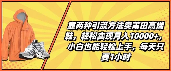 靠两种引流方法卖莆田高端鞋，轻松实现月入1W+，小白也能轻松上手，每天只要1小时【揭秘】-简创项目网