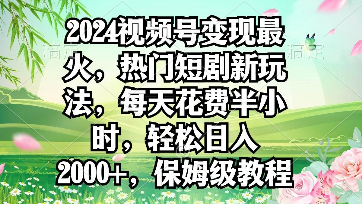 2024视频号变现最火，热门短剧新玩法，每天花费半小时，轻松日入2000+，…-简创项目网