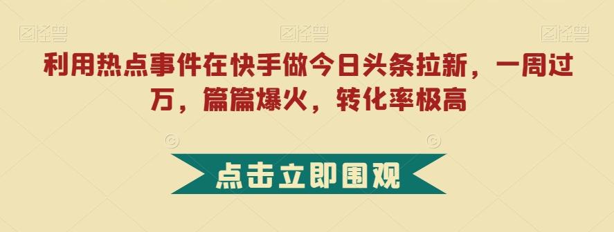 利用热点事件在快手做今日头条拉新，一周过万，篇篇爆火，转化率极高【揭秘】-简创项目网