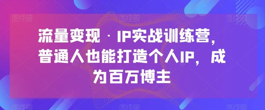 流量变现·IP实战训练营，普通人也能打造个人IP，成为百万博主-简创项目网