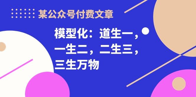 某公众号付费文章《模型化：道生一，一生二，二生三，三生万物！》-简创项目网