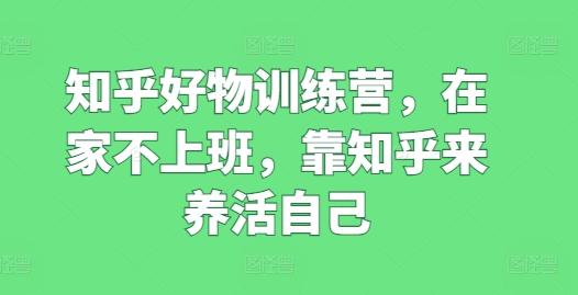 知乎好物训练营，在家不上班，靠知乎来养活自己-简创项目网