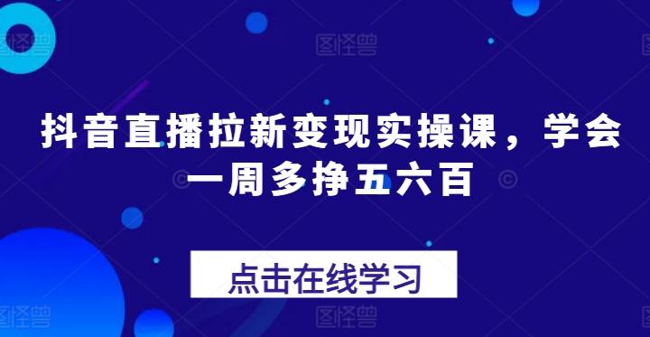 抖音直播拉新变现实操课，学会一周多挣五六百-简创项目网