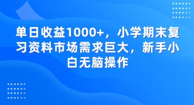 单日收益1000+，小学期末复习资料市场需求巨大，新手小白无脑操作-简创项目网