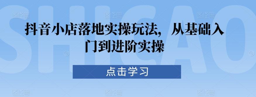 抖音小店落地实操玩法，从基础入门到进阶实操-简创项目网