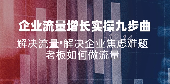 企业流量增长实战九步曲，解决流量=解决企业焦虑难题，老板如何做流量-简创项目网