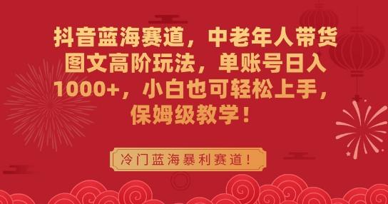 抖音蓝海赛道，中老年人带货图文高阶玩法，单账号日入1000+，小白也可轻松上手，保姆级教学【揭秘】-简创项目网