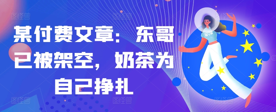 某付费文章：东哥已被架空，奶茶为自己挣扎!!-简创项目网