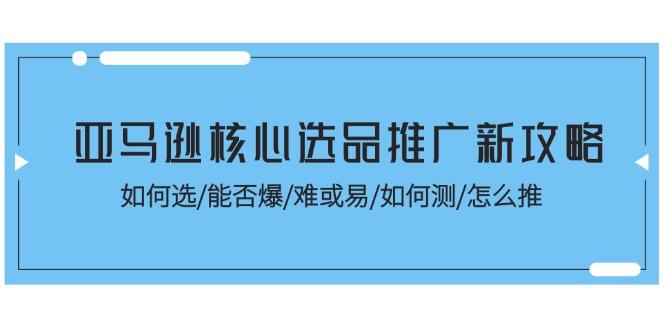 亚马逊核心选品推广新攻略！如何选/能否爆/难或易/如何测/怎么推-简创项目网