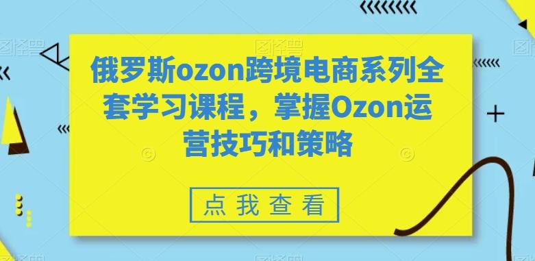 俄罗斯ozon跨境电商系列全套学习课程，掌握Ozon运营技巧和策略-简创项目网