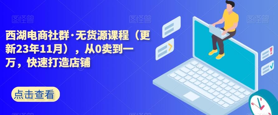 西湖电商社群·无货源课程（更新23年11月），从0卖到一万，快速打造店铺-简创项目网