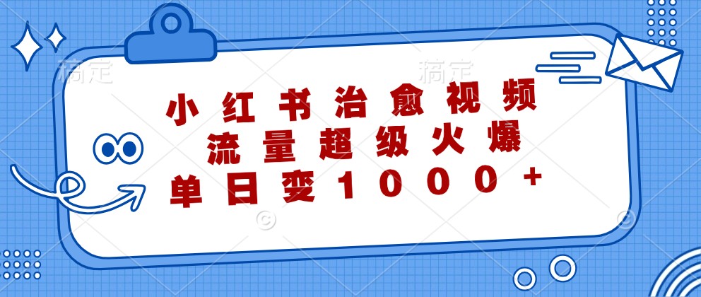 小红书治愈视频，流量超级火爆，单日变现1000+-简创项目网