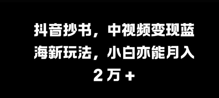 抖音抄书，中视频变现蓝海新玩法，小白亦能月入 过W【揭秘】-简创项目网