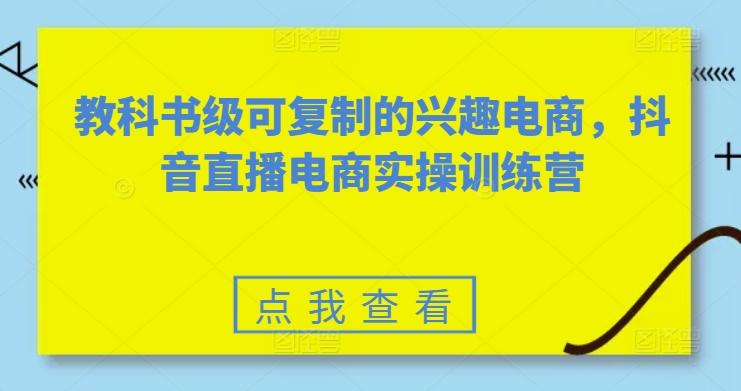 教科书级可复制的兴趣电商，抖音直播电商实操训练营-简创项目网