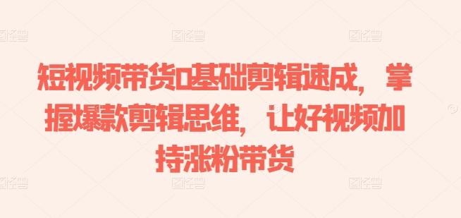 短视频带货0基础剪辑速成，掌握爆款剪辑思维，让好视频加持涨粉带货-简创项目网