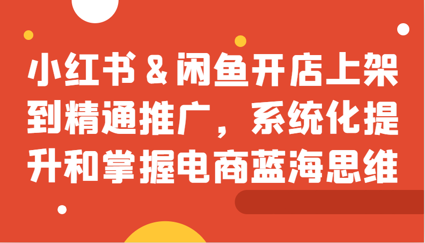 小红书&闲鱼开店上架到精通推广，系统化提升和掌握电商蓝海思维-简创项目网