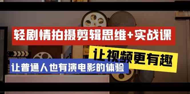 轻剧情+拍摄剪辑思维实战课 让视频更有趣 让普通人也有演电影的体验(23节课)-简创项目网