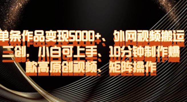 单条作品变现5000+、外网视频搬运二创，小白可上手，10分钟制作爆款高原创视频，矩阵操作【揭秘】-简创项目网